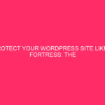 Protect Your WordPress Site Like a Fortress: The Power of...