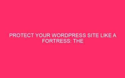 Protect Your WordPress Site Like a Fortress: The Power of…