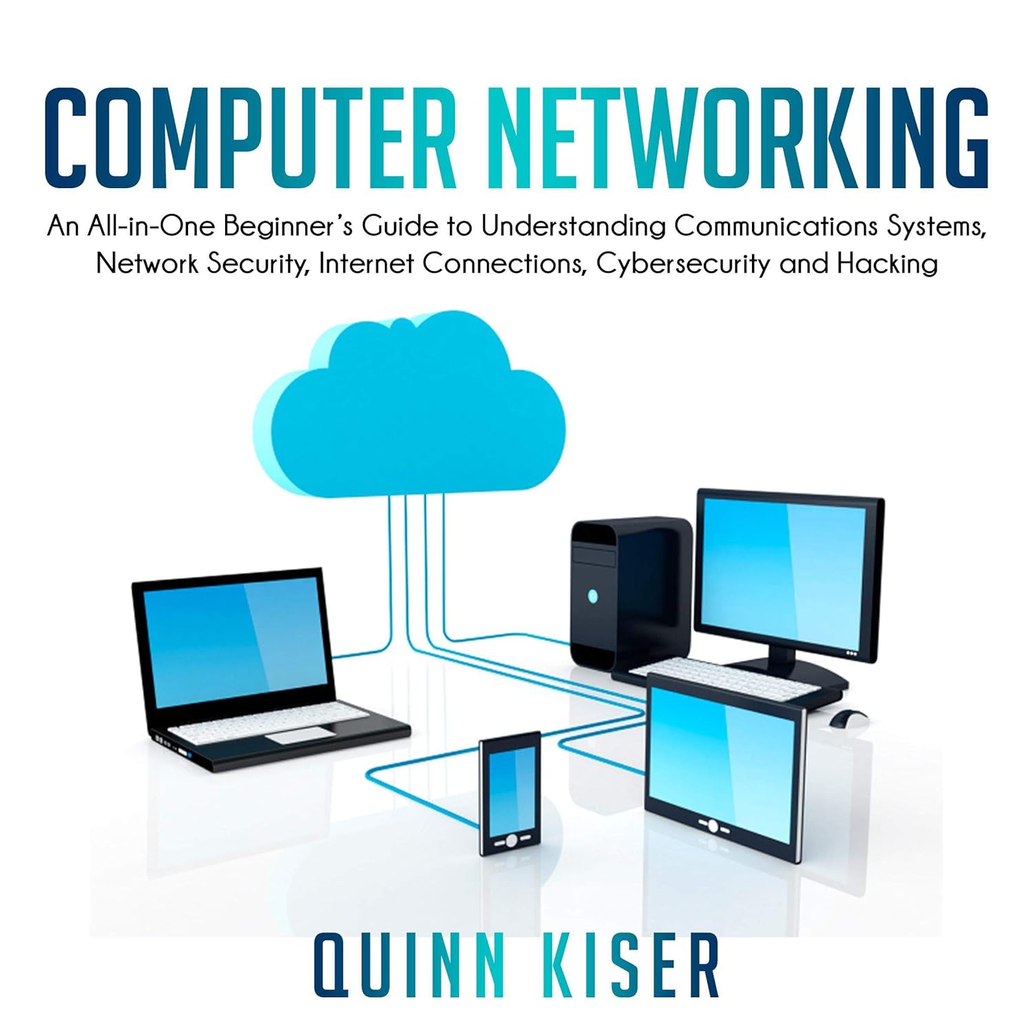 Computer Networks: An All-In-One Beginner’s Guide to Understanding Communication Systems, Network Security, Internet Connections, Cybersecurity, and Hacking