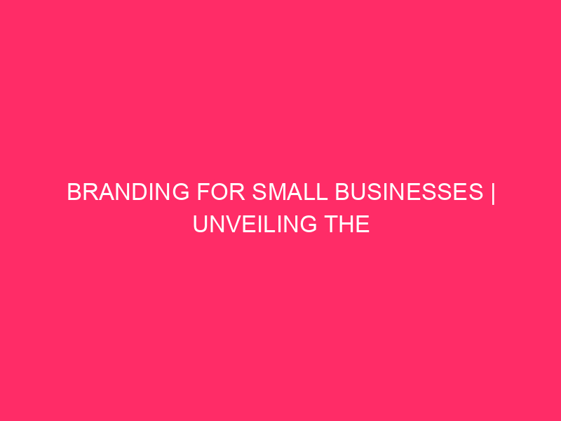 Branding for Small Businesses | Unveiling the Power of Branding:…
