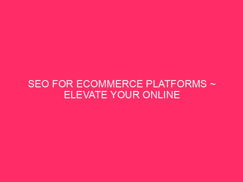 SEO For ECommerce Platforms ~ Elevate Your Online Store: SEO...